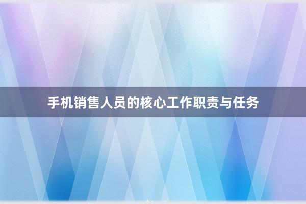 手机销售人员的核心工作职责与任务